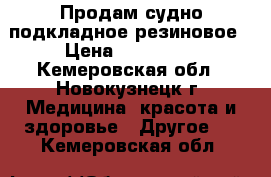 Продам судно подкладное резиновое › Цена ­ 300-400 - Кемеровская обл., Новокузнецк г. Медицина, красота и здоровье » Другое   . Кемеровская обл.